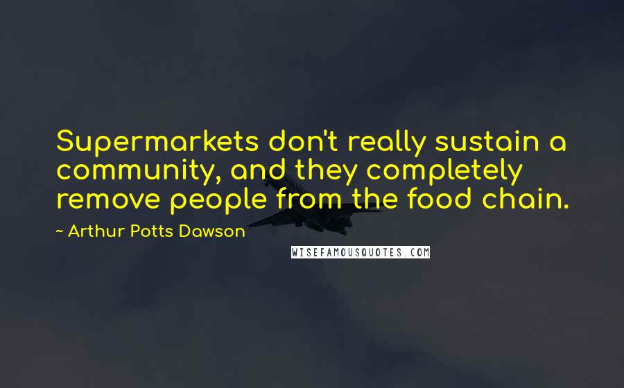 Arthur Potts Dawson Quotes: Supermarkets don't really sustain a community, and they completely remove people from the food chain.