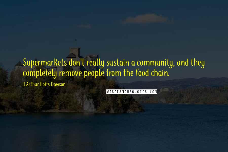 Arthur Potts Dawson Quotes: Supermarkets don't really sustain a community, and they completely remove people from the food chain.