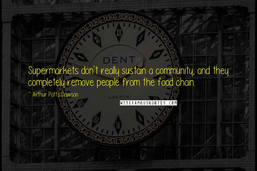 Arthur Potts Dawson Quotes: Supermarkets don't really sustain a community, and they completely remove people from the food chain.