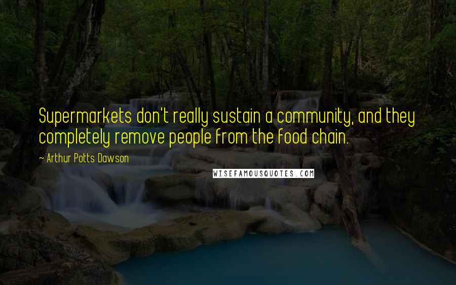 Arthur Potts Dawson Quotes: Supermarkets don't really sustain a community, and they completely remove people from the food chain.