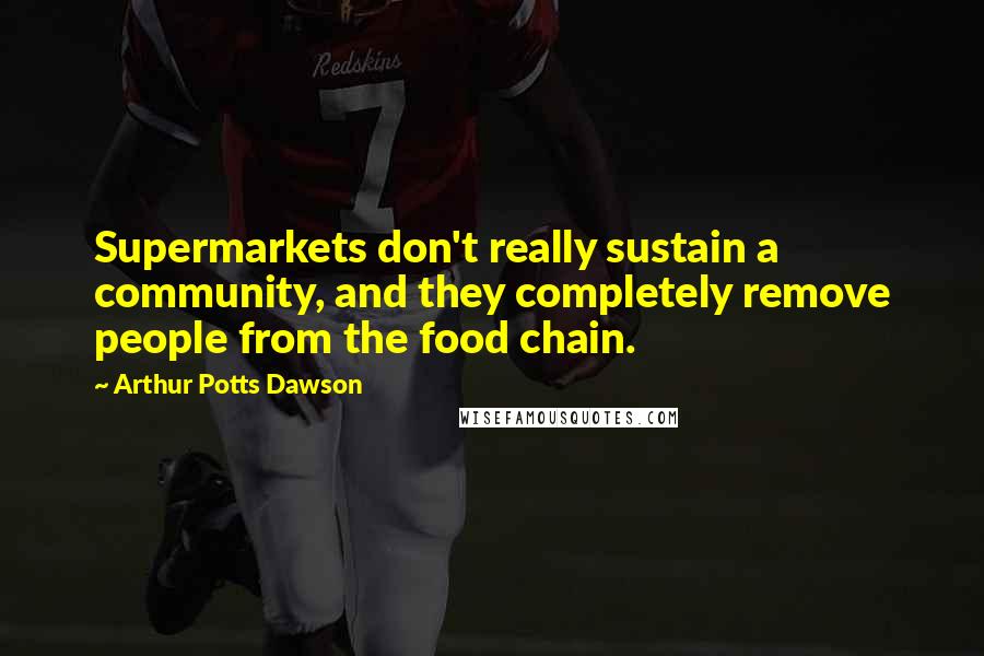 Arthur Potts Dawson Quotes: Supermarkets don't really sustain a community, and they completely remove people from the food chain.