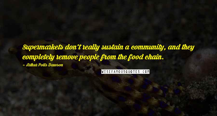 Arthur Potts Dawson Quotes: Supermarkets don't really sustain a community, and they completely remove people from the food chain.