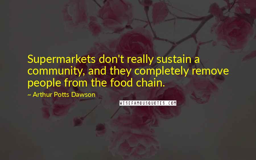 Arthur Potts Dawson Quotes: Supermarkets don't really sustain a community, and they completely remove people from the food chain.