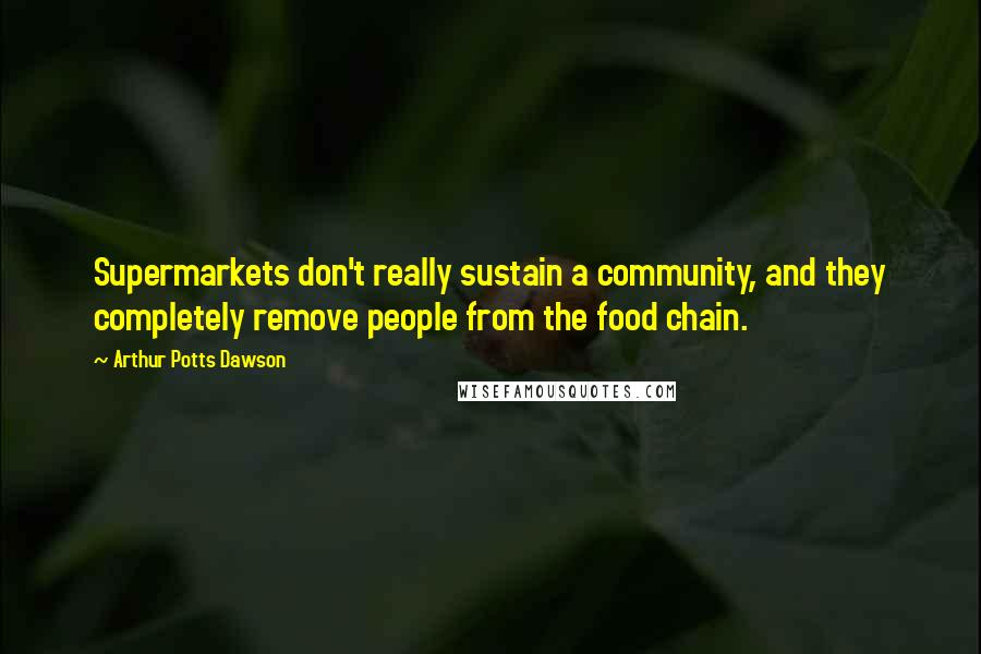 Arthur Potts Dawson Quotes: Supermarkets don't really sustain a community, and they completely remove people from the food chain.