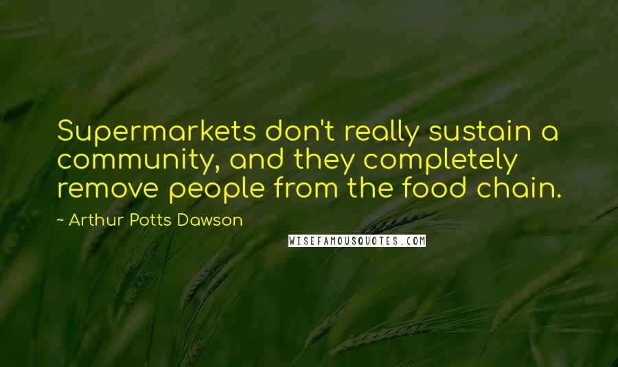 Arthur Potts Dawson Quotes: Supermarkets don't really sustain a community, and they completely remove people from the food chain.