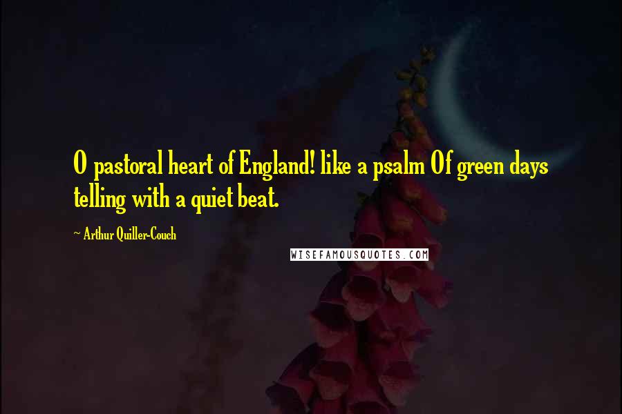 Arthur Quiller-Couch Quotes: O pastoral heart of England! like a psalm Of green days telling with a quiet beat.