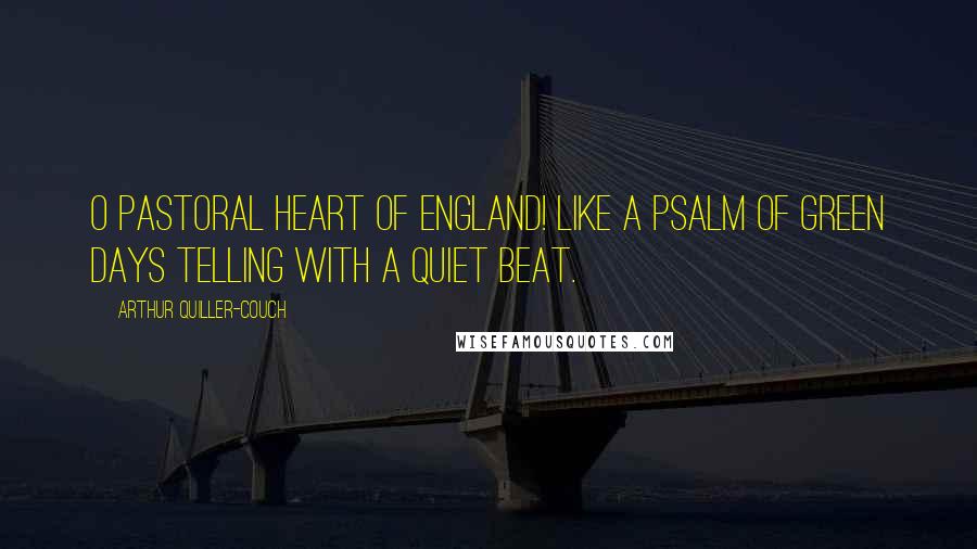 Arthur Quiller-Couch Quotes: O pastoral heart of England! like a psalm Of green days telling with a quiet beat.