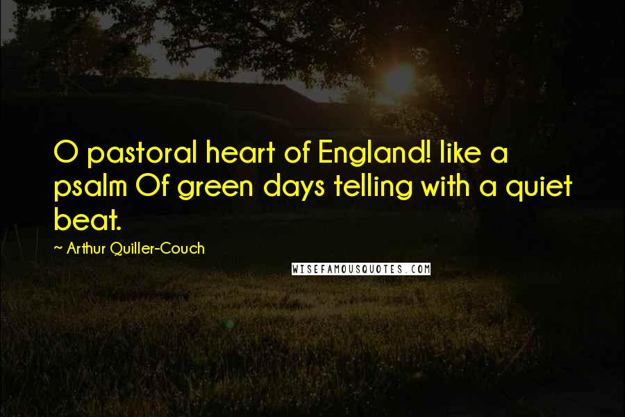 Arthur Quiller-Couch Quotes: O pastoral heart of England! like a psalm Of green days telling with a quiet beat.