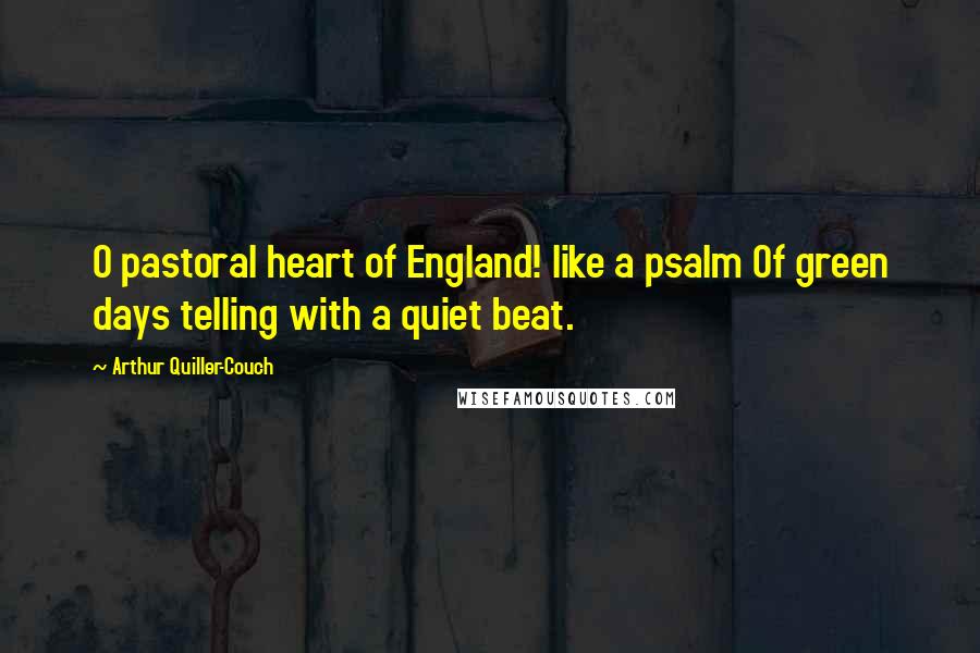 Arthur Quiller-Couch Quotes: O pastoral heart of England! like a psalm Of green days telling with a quiet beat.