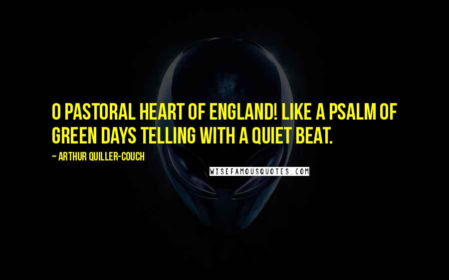Arthur Quiller-Couch Quotes: O pastoral heart of England! like a psalm Of green days telling with a quiet beat.