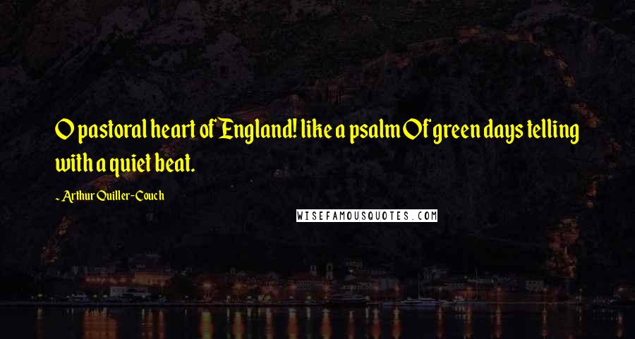Arthur Quiller-Couch Quotes: O pastoral heart of England! like a psalm Of green days telling with a quiet beat.