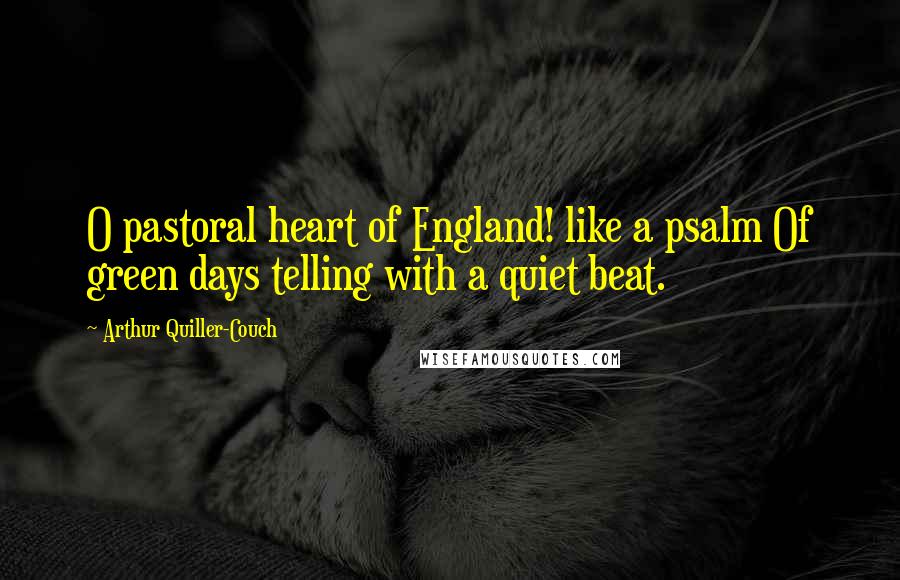 Arthur Quiller-Couch Quotes: O pastoral heart of England! like a psalm Of green days telling with a quiet beat.