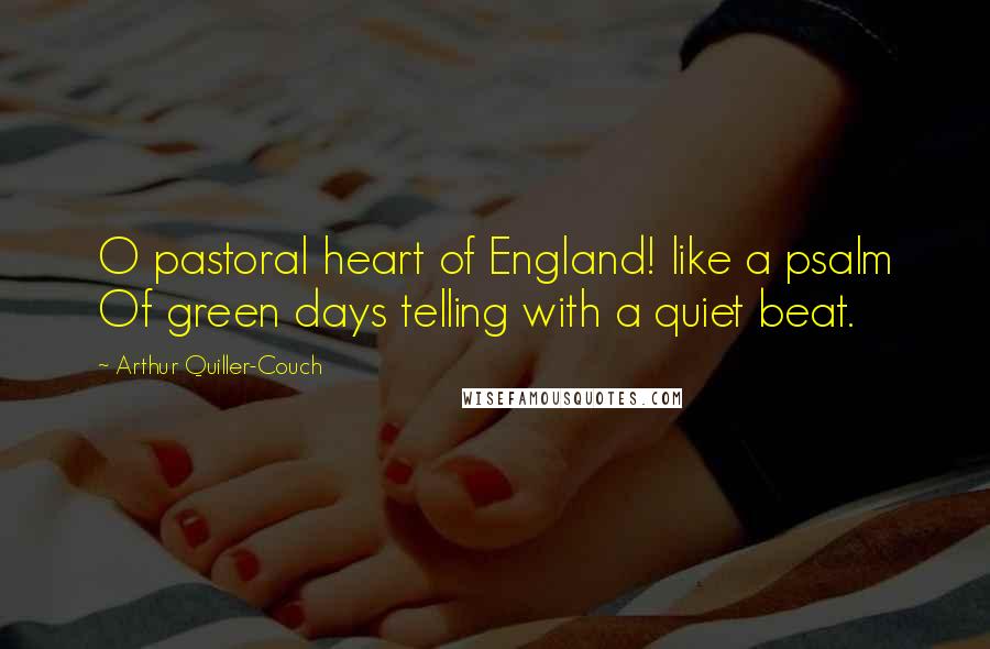 Arthur Quiller-Couch Quotes: O pastoral heart of England! like a psalm Of green days telling with a quiet beat.