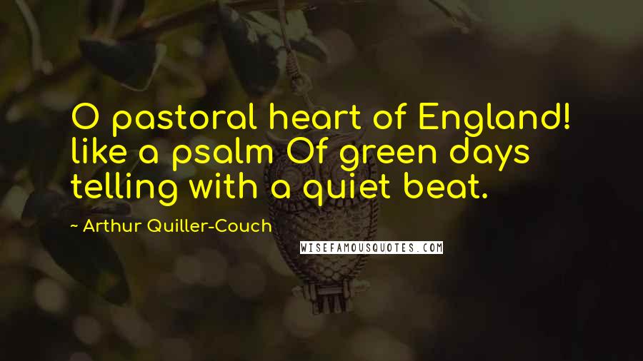 Arthur Quiller-Couch Quotes: O pastoral heart of England! like a psalm Of green days telling with a quiet beat.