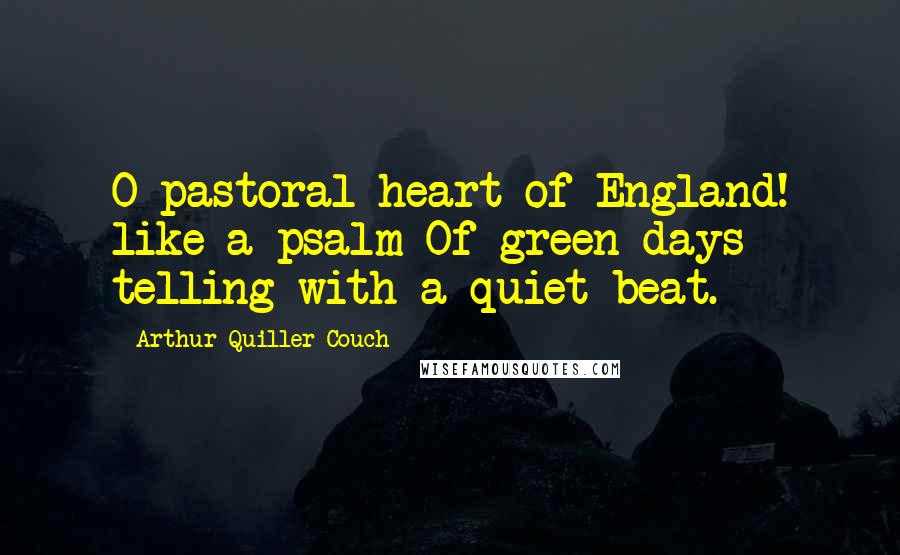 Arthur Quiller-Couch Quotes: O pastoral heart of England! like a psalm Of green days telling with a quiet beat.