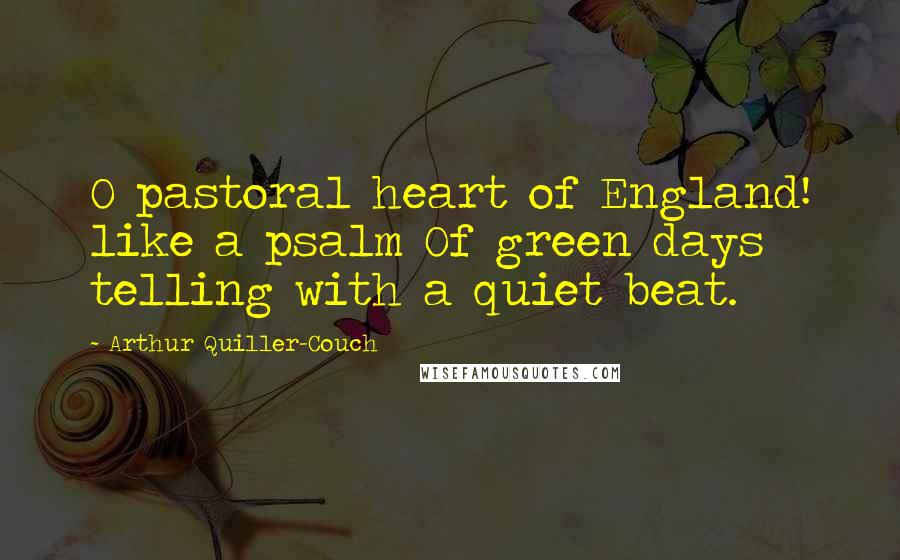 Arthur Quiller-Couch Quotes: O pastoral heart of England! like a psalm Of green days telling with a quiet beat.