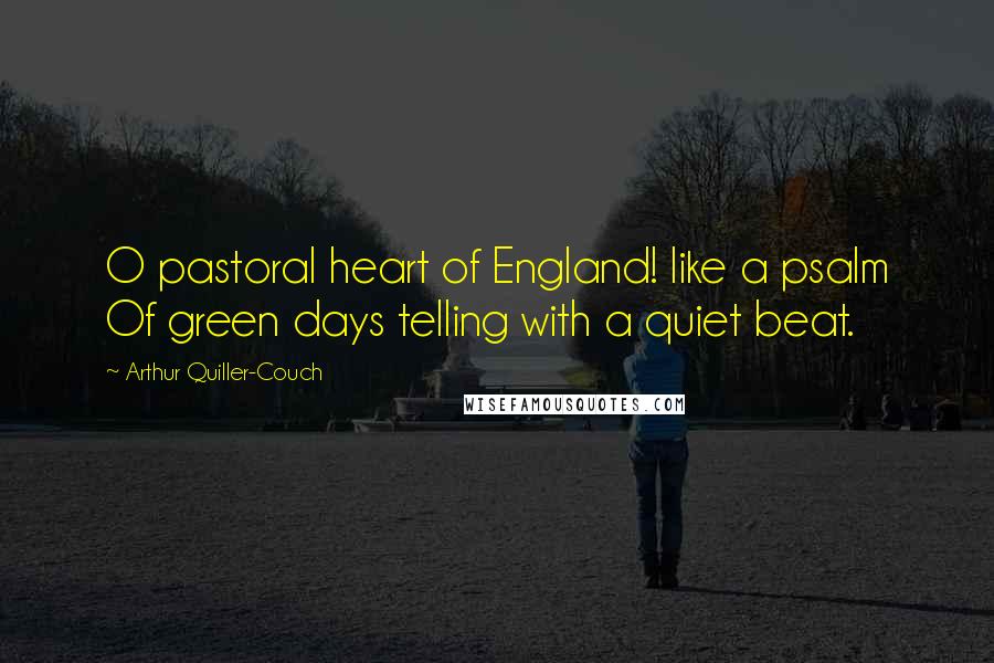 Arthur Quiller-Couch Quotes: O pastoral heart of England! like a psalm Of green days telling with a quiet beat.
