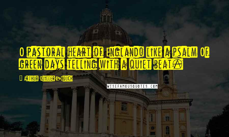 Arthur Quiller-Couch Quotes: O pastoral heart of England! like a psalm Of green days telling with a quiet beat.