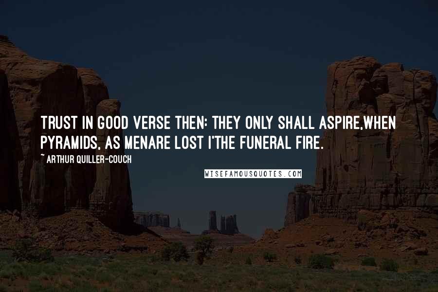 Arthur Quiller-Couch Quotes: Trust in good verse then: They only shall aspire,When pyramids, as menAre lost i'the funeral fire.