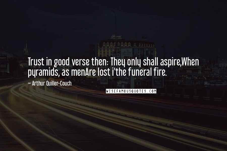 Arthur Quiller-Couch Quotes: Trust in good verse then: They only shall aspire,When pyramids, as menAre lost i'the funeral fire.