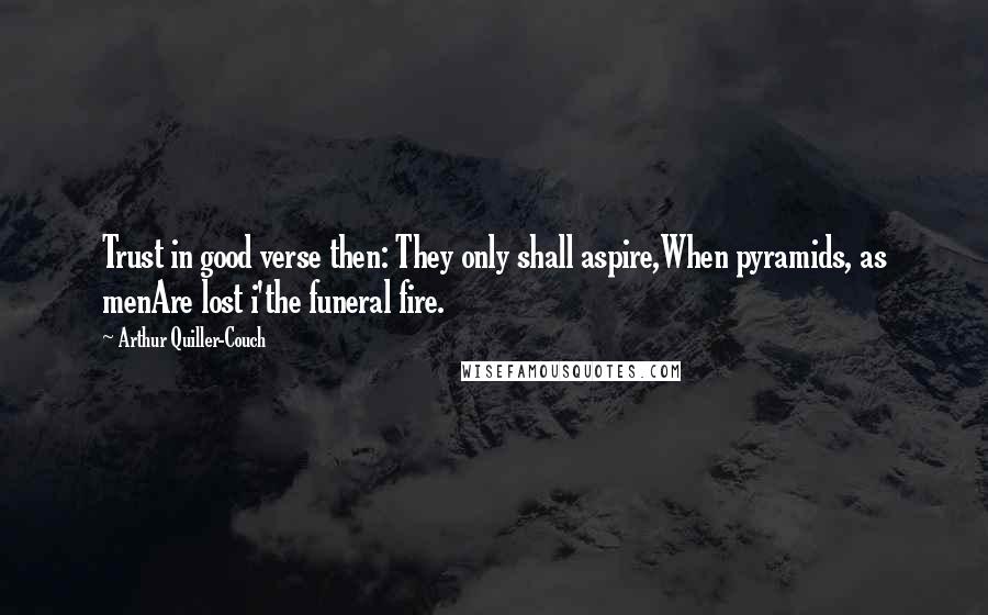 Arthur Quiller-Couch Quotes: Trust in good verse then: They only shall aspire,When pyramids, as menAre lost i'the funeral fire.