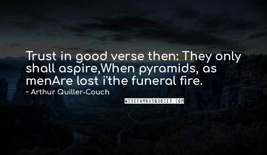 Arthur Quiller-Couch Quotes: Trust in good verse then: They only shall aspire,When pyramids, as menAre lost i'the funeral fire.