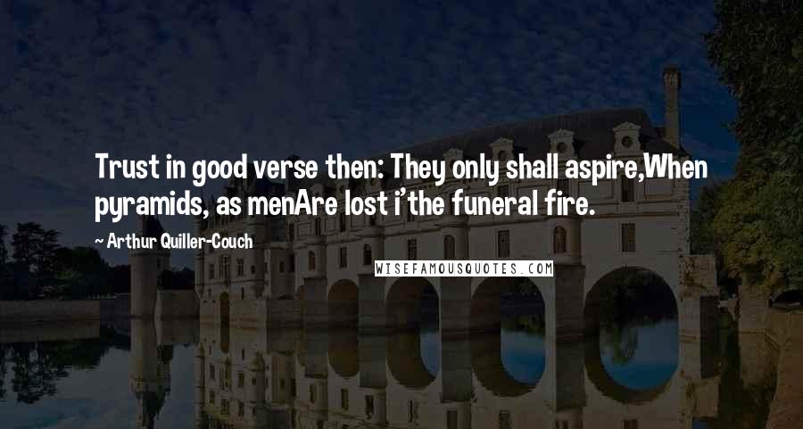 Arthur Quiller-Couch Quotes: Trust in good verse then: They only shall aspire,When pyramids, as menAre lost i'the funeral fire.