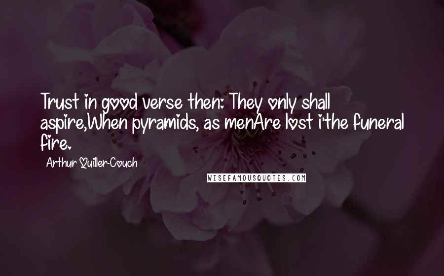 Arthur Quiller-Couch Quotes: Trust in good verse then: They only shall aspire,When pyramids, as menAre lost i'the funeral fire.