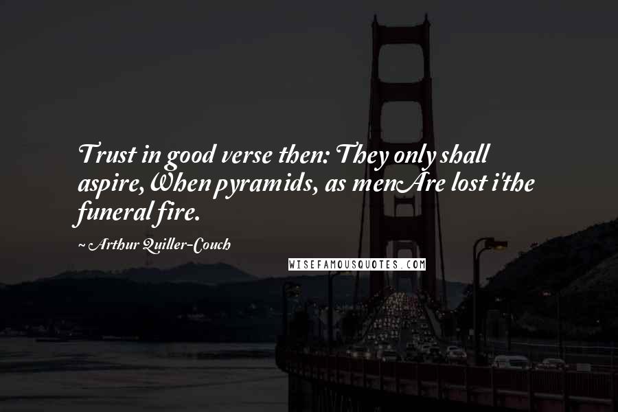 Arthur Quiller-Couch Quotes: Trust in good verse then: They only shall aspire,When pyramids, as menAre lost i'the funeral fire.