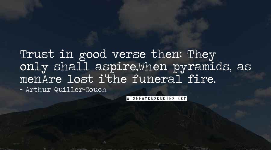 Arthur Quiller-Couch Quotes: Trust in good verse then: They only shall aspire,When pyramids, as menAre lost i'the funeral fire.