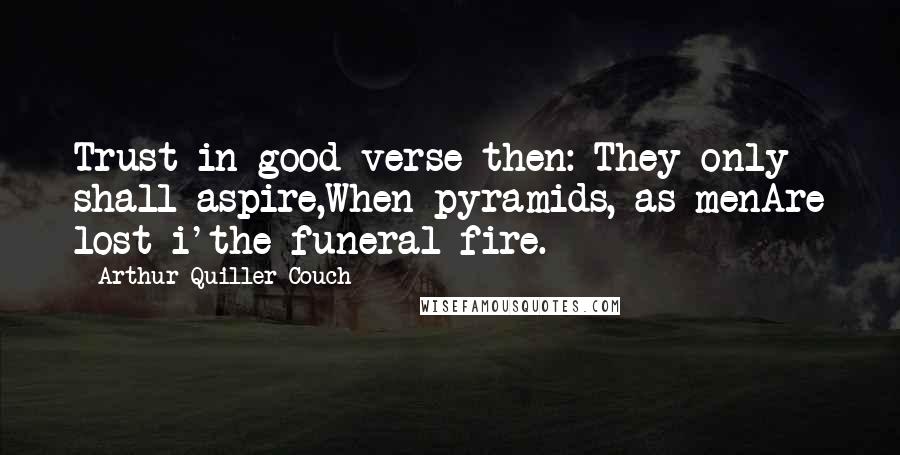 Arthur Quiller-Couch Quotes: Trust in good verse then: They only shall aspire,When pyramids, as menAre lost i'the funeral fire.