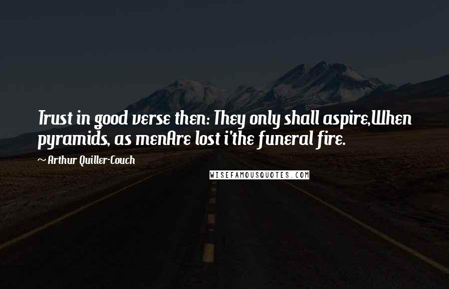 Arthur Quiller-Couch Quotes: Trust in good verse then: They only shall aspire,When pyramids, as menAre lost i'the funeral fire.