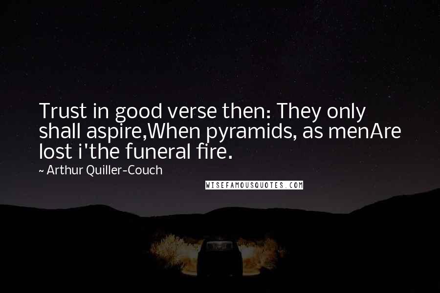 Arthur Quiller-Couch Quotes: Trust in good verse then: They only shall aspire,When pyramids, as menAre lost i'the funeral fire.