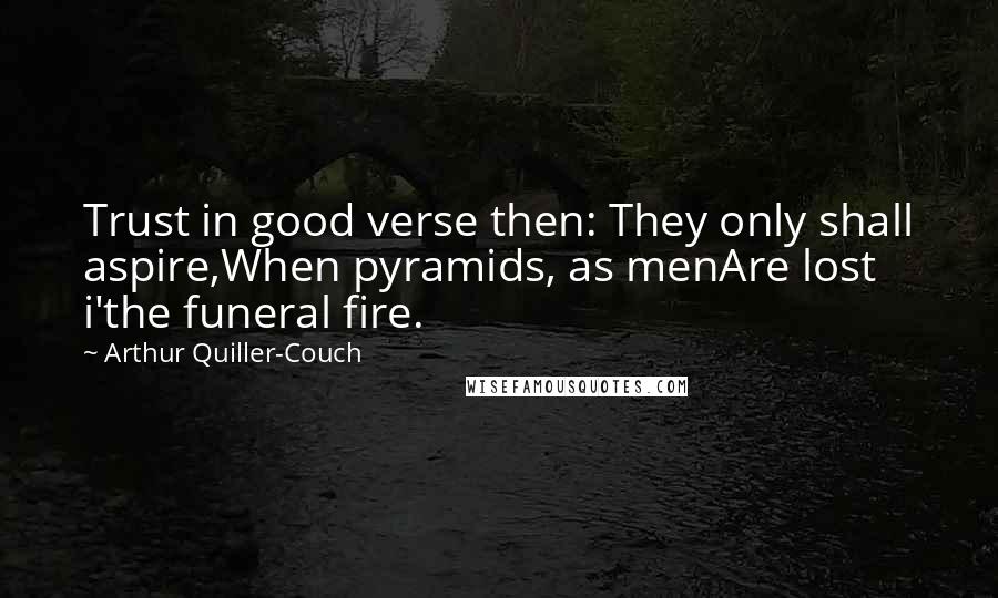 Arthur Quiller-Couch Quotes: Trust in good verse then: They only shall aspire,When pyramids, as menAre lost i'the funeral fire.