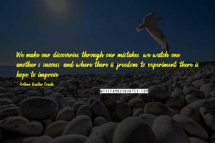 Arthur Quiller-Couch Quotes: We make our discoveries through our mistakes: we watch one another's success: and where there is freedom to experiment there is hope to improve.