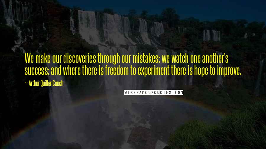 Arthur Quiller-Couch Quotes: We make our discoveries through our mistakes: we watch one another's success: and where there is freedom to experiment there is hope to improve.