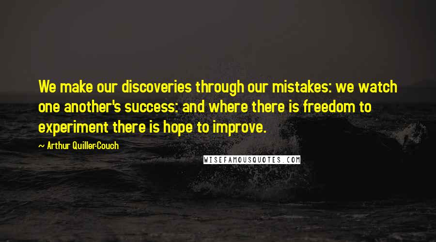 Arthur Quiller-Couch Quotes: We make our discoveries through our mistakes: we watch one another's success: and where there is freedom to experiment there is hope to improve.