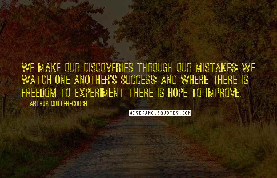 Arthur Quiller-Couch Quotes: We make our discoveries through our mistakes: we watch one another's success: and where there is freedom to experiment there is hope to improve.