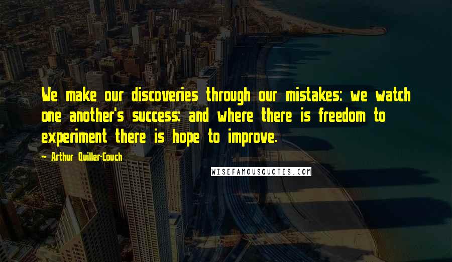 Arthur Quiller-Couch Quotes: We make our discoveries through our mistakes: we watch one another's success: and where there is freedom to experiment there is hope to improve.