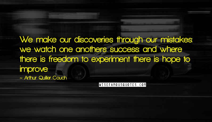 Arthur Quiller-Couch Quotes: We make our discoveries through our mistakes: we watch one another's success: and where there is freedom to experiment there is hope to improve.