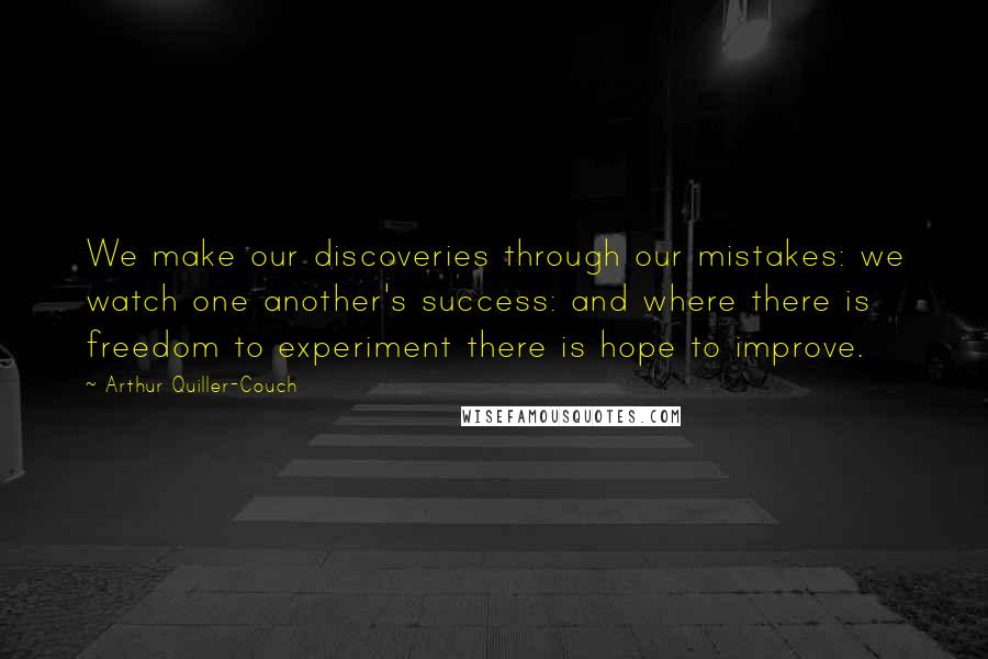 Arthur Quiller-Couch Quotes: We make our discoveries through our mistakes: we watch one another's success: and where there is freedom to experiment there is hope to improve.