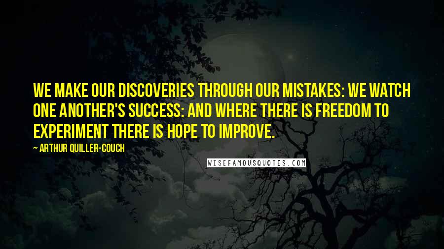 Arthur Quiller-Couch Quotes: We make our discoveries through our mistakes: we watch one another's success: and where there is freedom to experiment there is hope to improve.