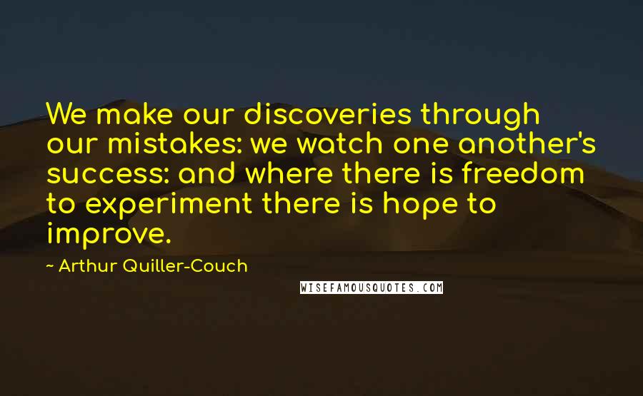 Arthur Quiller-Couch Quotes: We make our discoveries through our mistakes: we watch one another's success: and where there is freedom to experiment there is hope to improve.