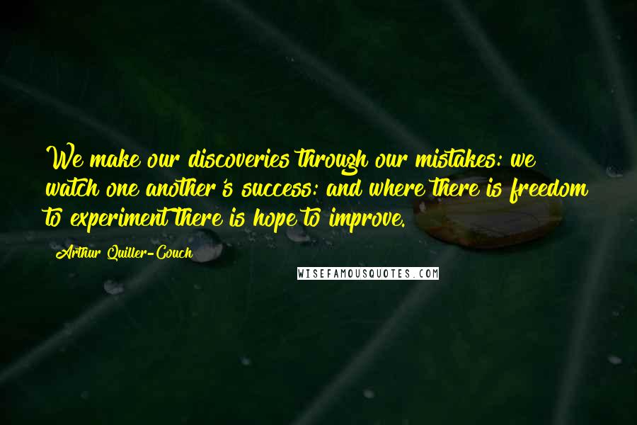 Arthur Quiller-Couch Quotes: We make our discoveries through our mistakes: we watch one another's success: and where there is freedom to experiment there is hope to improve.