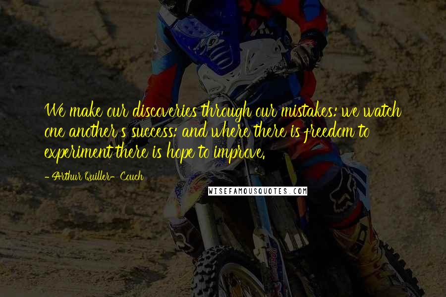 Arthur Quiller-Couch Quotes: We make our discoveries through our mistakes: we watch one another's success: and where there is freedom to experiment there is hope to improve.