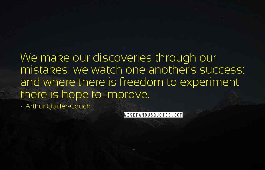 Arthur Quiller-Couch Quotes: We make our discoveries through our mistakes: we watch one another's success: and where there is freedom to experiment there is hope to improve.