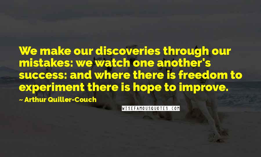 Arthur Quiller-Couch Quotes: We make our discoveries through our mistakes: we watch one another's success: and where there is freedom to experiment there is hope to improve.