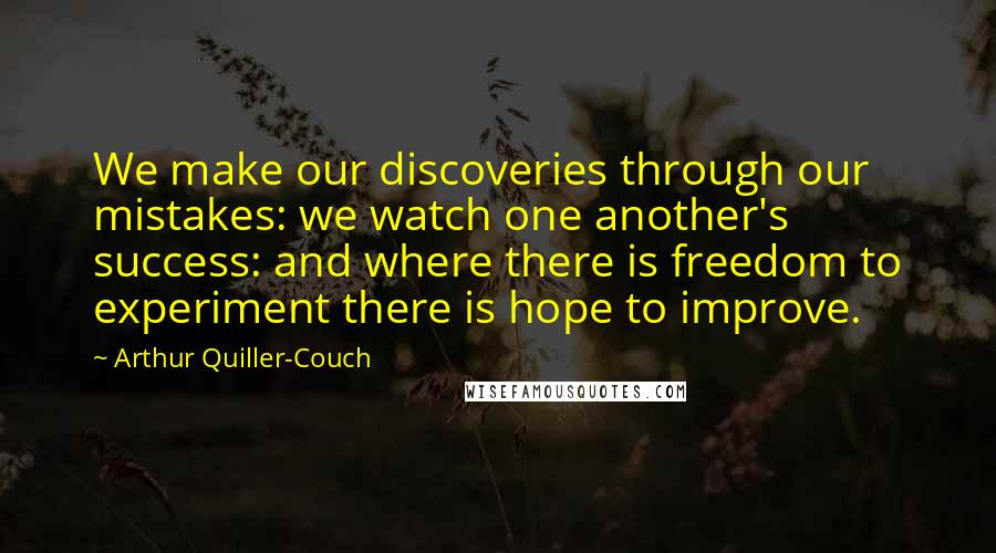 Arthur Quiller-Couch Quotes: We make our discoveries through our mistakes: we watch one another's success: and where there is freedom to experiment there is hope to improve.