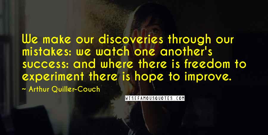 Arthur Quiller-Couch Quotes: We make our discoveries through our mistakes: we watch one another's success: and where there is freedom to experiment there is hope to improve.