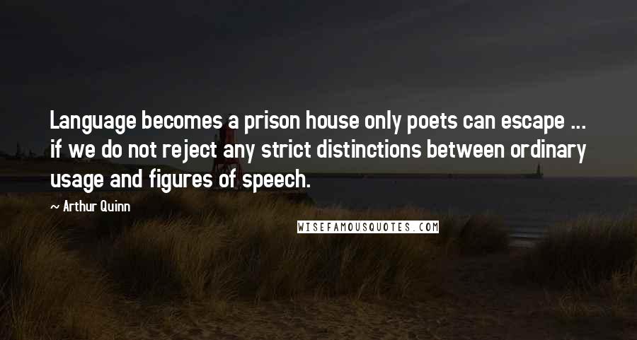Arthur Quinn Quotes: Language becomes a prison house only poets can escape ... if we do not reject any strict distinctions between ordinary usage and figures of speech.
